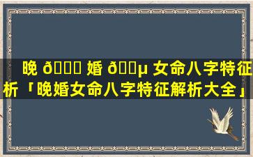 晚 🐛 婚 🌵 女命八字特征解析「晚婚女命八字特征解析大全」